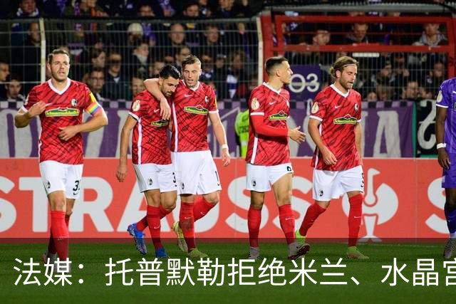 法媒：托普默勒拒绝米兰、水晶宫等队选择朗斯 签约2年下周官宣