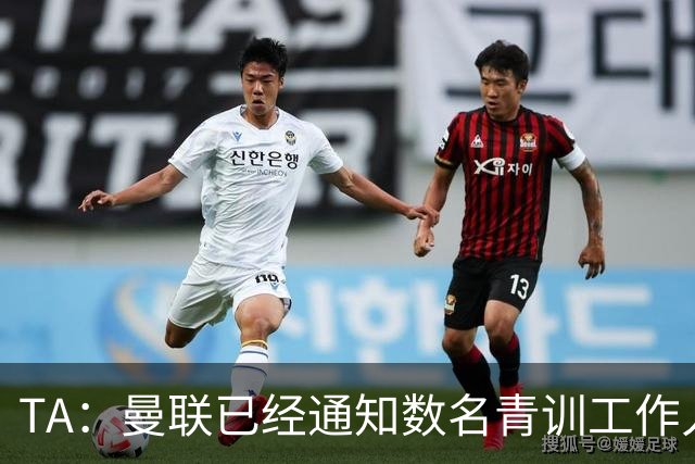 TA：曼联已经通知数名青训工作人员可能将被裁掉