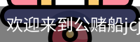 欢迎来到公赌船jcjc710(中国)股份有限公司